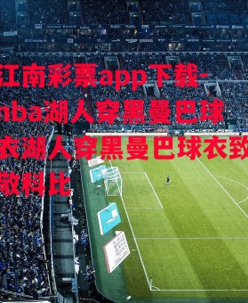 江南彩票app下载-nba湖人穿黑曼巴球衣湖人穿黑曼巴球衣致敬科比