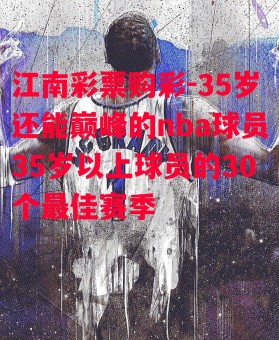 江南彩票购彩-35岁还能巅峰的nba球员35岁以上球员的30个最佳赛季