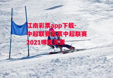 江南彩票app下载-中超联赛买票中超联赛2021哪里买票